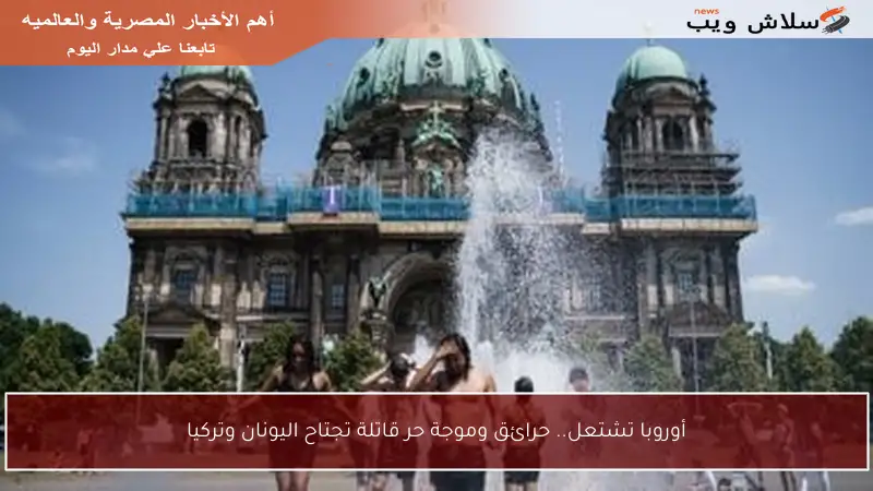 أوروبا تشتعل.. حرائق وموجة حر قاتلة تجتاح اليونان وتركيا