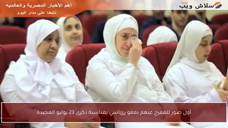 أول صور للمفرج عنهم بعفو رئاسي بمناسبة ذكرى 23 يوليو المجيدة