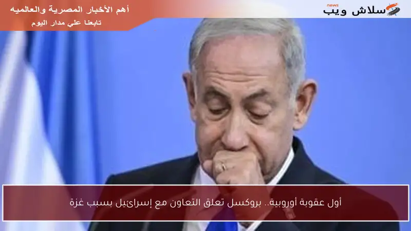 أول عقوبة أوروبية.. بروكسل تعلق التعاون مع إسرائيل بسبب غزة