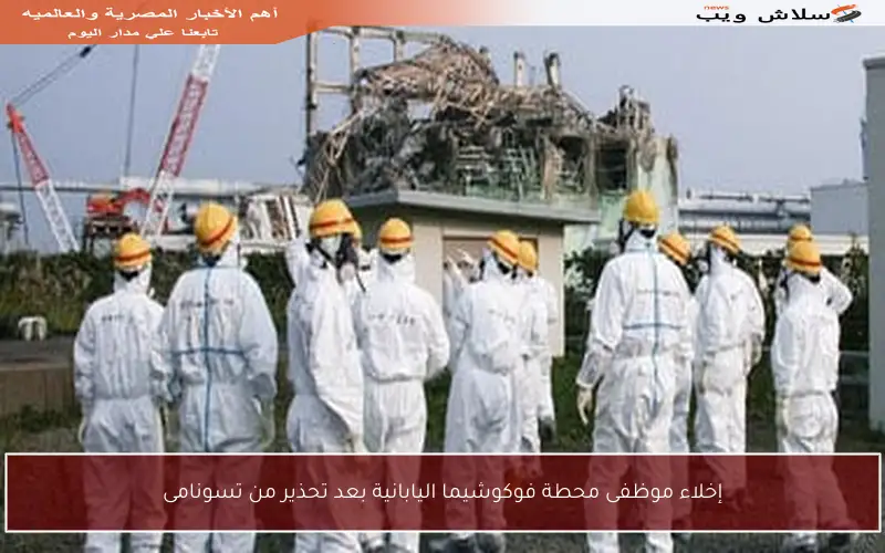 إخلاء موظفى محطة فوكوشيما اليابانية بعد تحذير من تسونامى