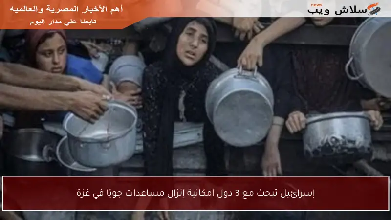 إسرائيل تبحث مع 3 دول إمكانية إنزال مساعدات جويًا في غزة