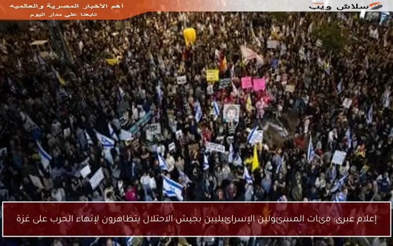 إعلام عبرى: مئات المسئولين الإسرائيليين بجيش الاحتلال يتظاهرون لإنهاء الحرب على غزة