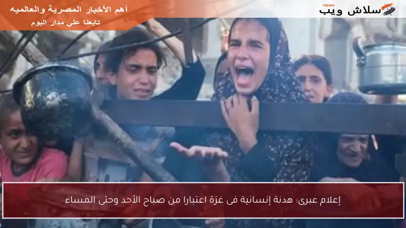 إعلام عبرى: هدنة إنسانية فى غزة اعتبارا من صباح الأحد وحتى المساء
