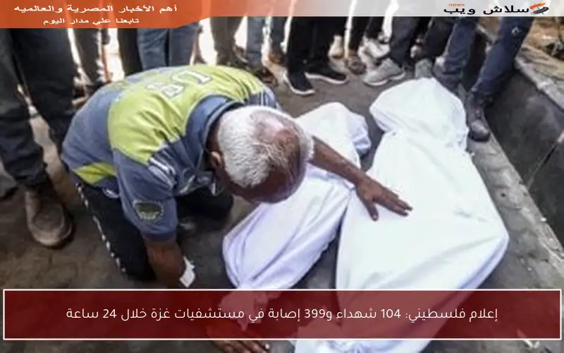إعلام فلسطيني: 104 شهداء و399 إصابة في مستشفيات غزة خلال 24 ساعة