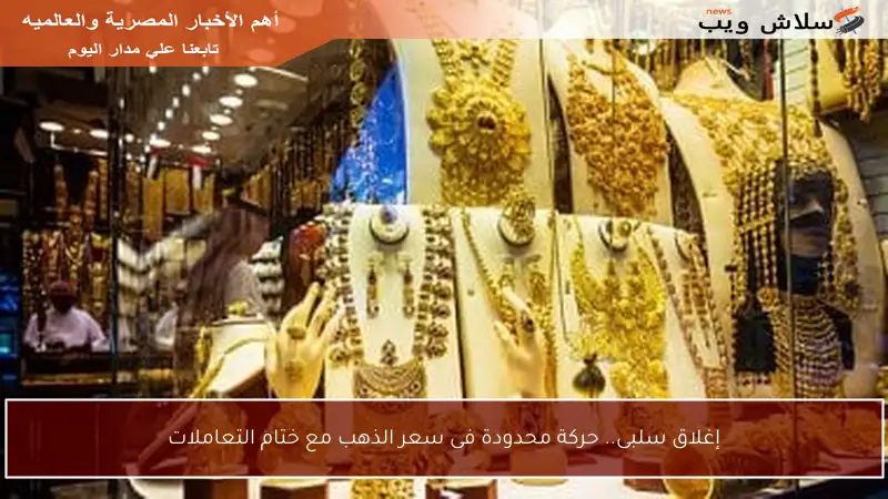 إغلاق سلبى.. حركة محدودة فى سعر الذهب مع ختام التعاملات