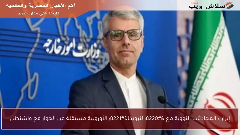 إيران: المحادثات النووية مع “الترويكا” الأوروبية مستقلة عن الحوار مع واشنطن