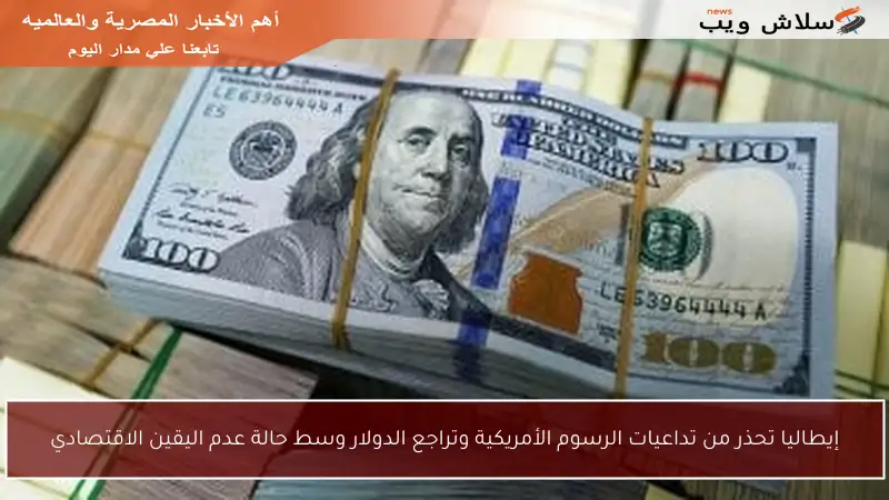 إيطاليا تحذر من تداعيات الرسوم الأمريكية وتراجع الدولار وسط حالة عدم اليقين الاقتصادي