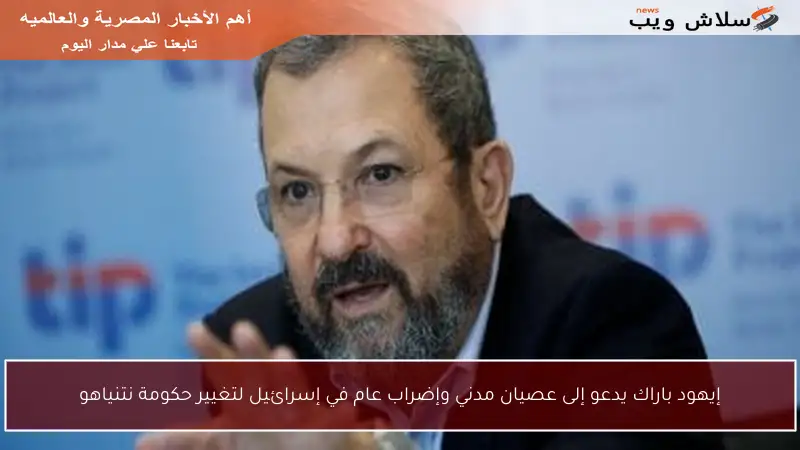 إيهود باراك يدعو إلى عصيان مدني وإضراب عام في إسرائيل لتغيير حكومة نتنياهو