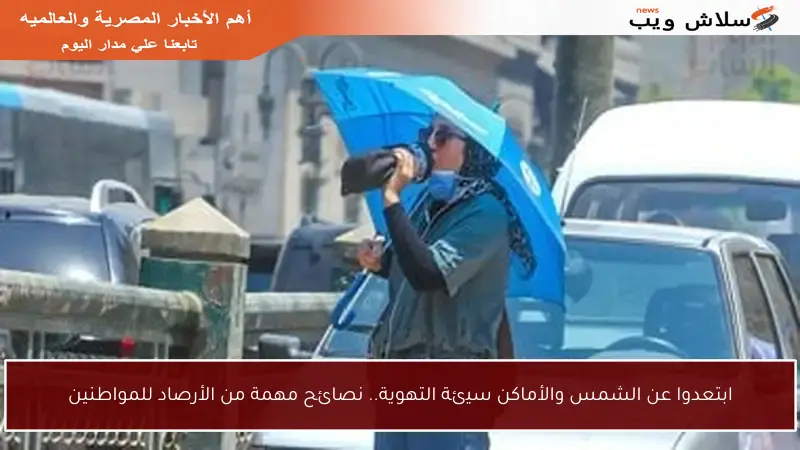 ابتعدوا عن الشمس والأماكن سيئة التهوية.. نصائح مهمة من الأرصاد للمواطنين
