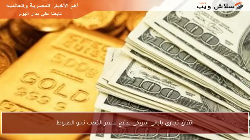 اتفاق تجارى يابانى أمريكى يدفع سعر الذهب نحو الهبوط