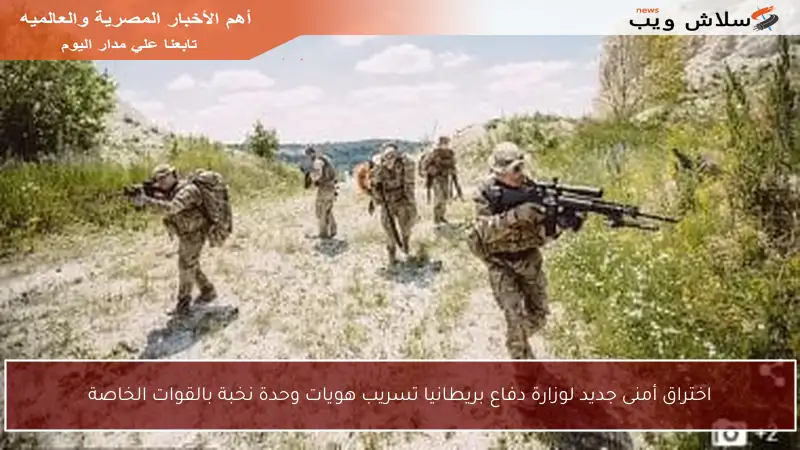 اختراق أمنى جديد لوزارة دفاع بريطانيا تسريب هويات وحدة نخبة بالقوات الخاصة