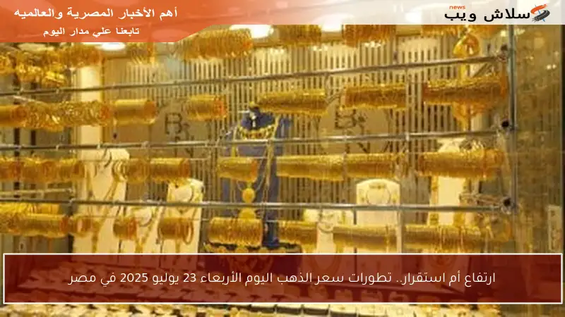 ارتفاع أم استقرار.. تطورات سعر الذهب اليوم الأربعاء 23 يوليو 2025 في مصر
