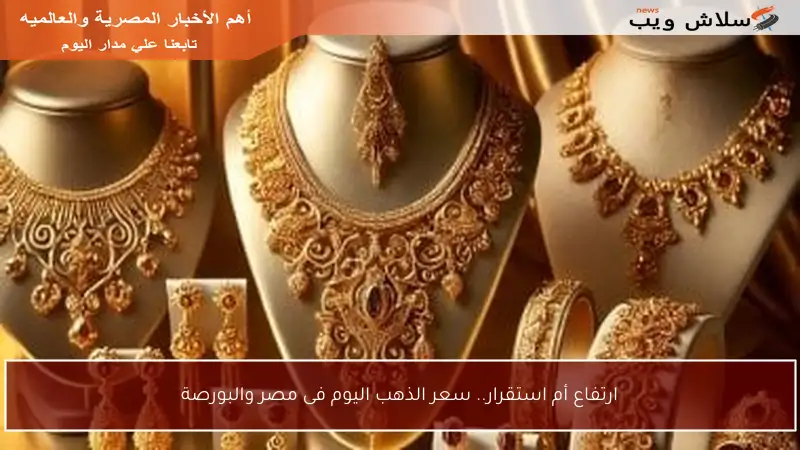 ارتفاع أم استقرار.. سعر الذهب اليوم فى مصر والبورصة