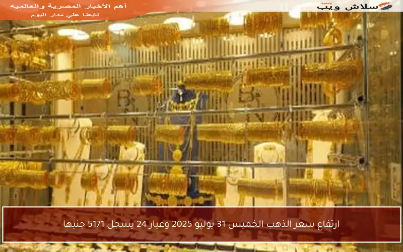 ارتفاع سعر الذهب الخميس 31 يوليو 2025 وعيار 24 يسجل 5171 جنيها