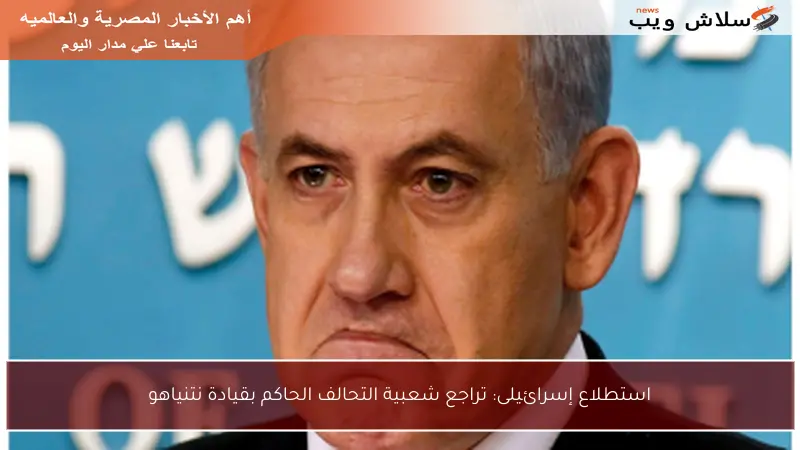 استطلاع إسرائيلى: تراجع شعبية التحالف الحاكم بقيادة نتنياهو