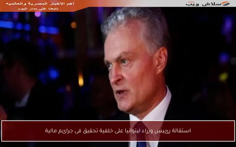 استقالة رئيس وزراء ليتوانيا على خلفية تحقيق فى جرائم مالية