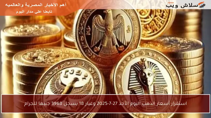 استقرار أسعار الذهب اليوم الأحد 27-7-2025 وعيار 18 يسجل 3968 جنيها للجرام