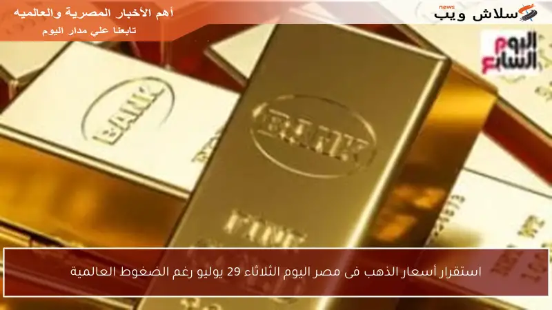 استقرار أسعار الذهب فى مصر اليوم الثلاثاء 29 يوليو رغم الضغوط العالمية