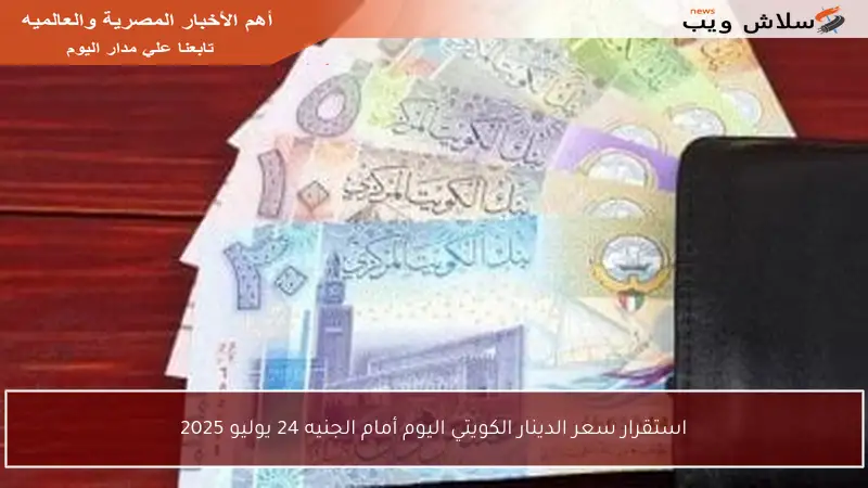 استقرار سعر الدينار الكويتي اليوم أمام الجنيه 24 يوليو 2025