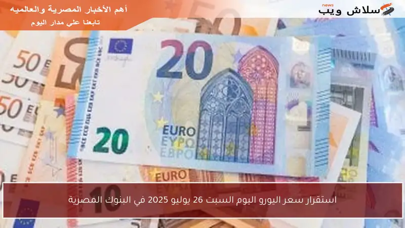 استقرار سعر اليورو اليوم السبت 26 يوليو 2025 في البنوك المصرية