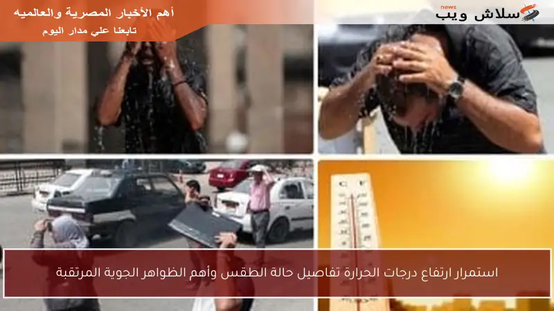 استمرار ارتفاع درجات الحرارة تفاصيل حالة الطقس وأهم الظواهر الجوية المرتقبة