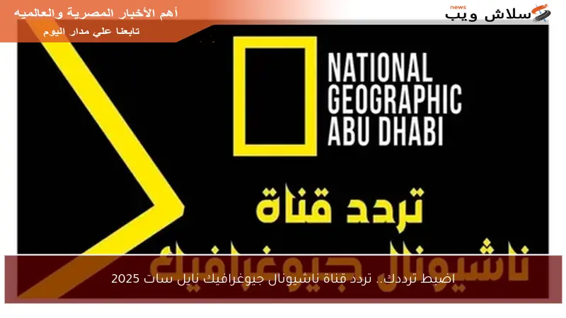 اضبط ترددك.. تردد قناة ناشيونال جيوغرافيك نايل سات 2025