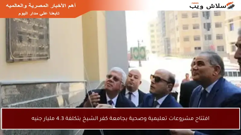 افتتاح مشروعات تعليمية وصحية بجامعة كفر الشيخ بتكلفة 4.3 مليار جنيه