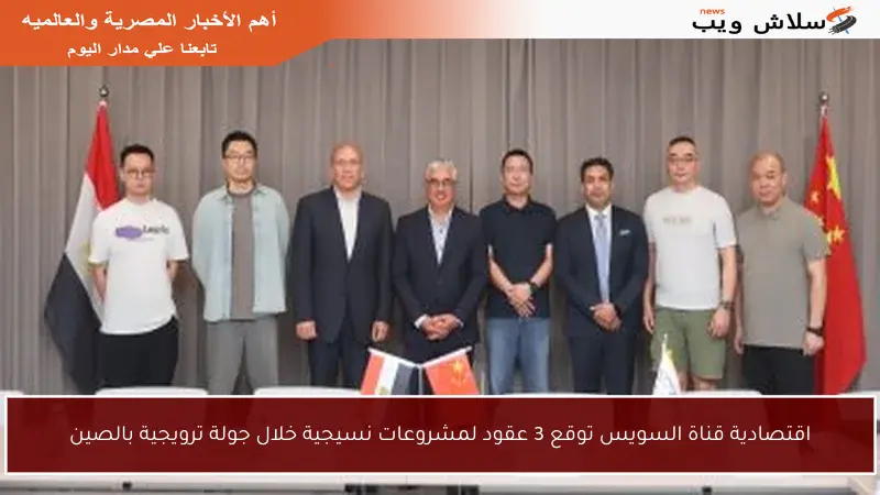 اقتصادية قناة السويس توقع 3 عقود لمشروعات نسيجية خلال جولة ترويجية بالصين