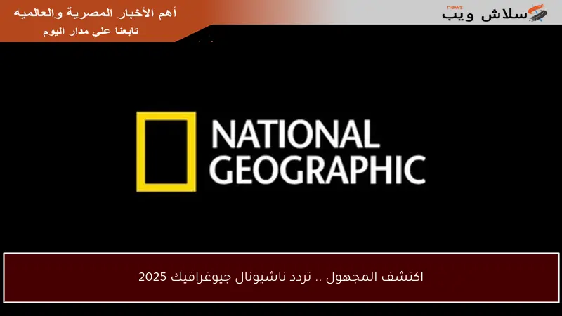 اكتشف المجهول .. تردد ناشيونال جيوغرافيك 2025