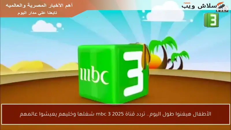 الأطفال هيغنوا طول اليوم.. تردد قناة mbc 3 2025 شغلها وخليهم يعيشوا عالمهم