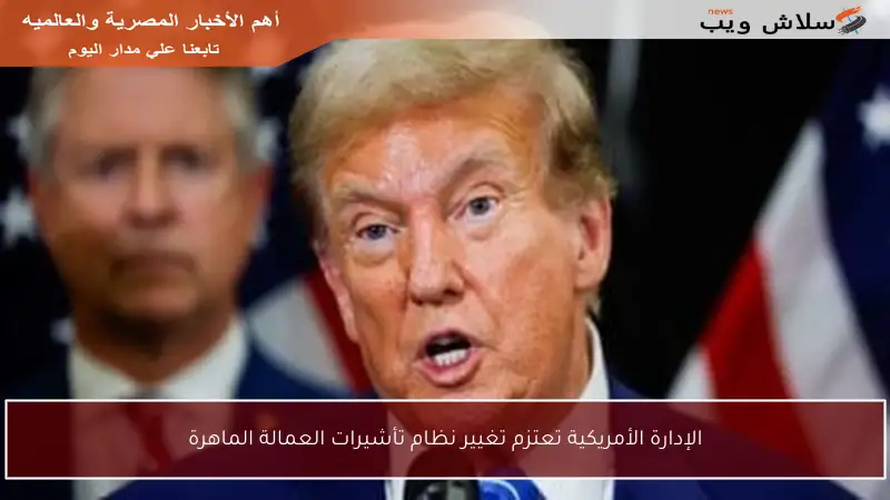 الإدارة الأمريكية تعتزم تغيير نظام تأشيرات العمالة الماهرة