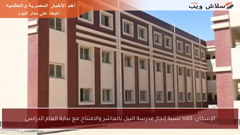 الإسكان: 85% نسبة إنجاز مدرسة النيل بالعاشر والافتتاح مع بداية العام الدراسى