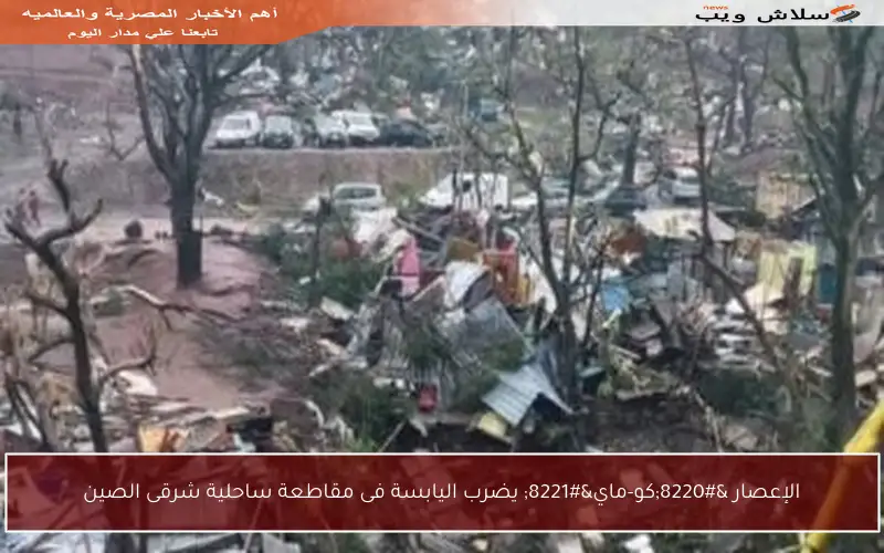 الإعصار “كو-ماي” يضرب اليابسة فى مقاطعة ساحلية شرقى الصين