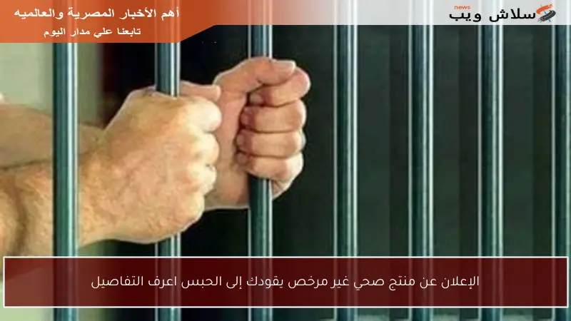 الإعلان عن منتج صحي غير مرخص يقودك إلى الحبس اعرف التفاصيل