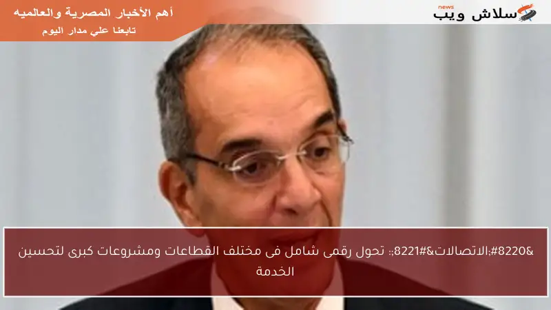“الاتصالات”: تحول رقمى شامل فى مختلف القطاعات ومشروعات كبرى لتحسين الخدمة