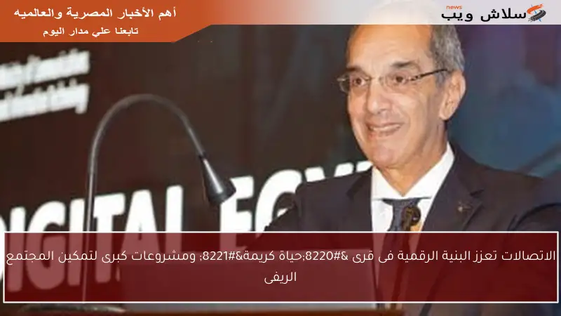 الاتصالات تعزز البنية الرقمية فى قرى “حياة كريمة” ومشروعات كبرى لتمكين المجتمع الريفى