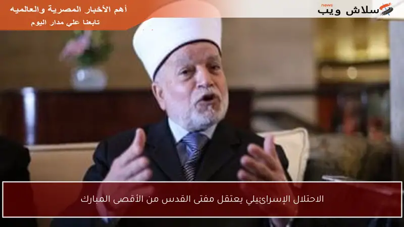 الاحتلال الإسرائيلي يعتقل مفتى القدس من الأقصى المبارك