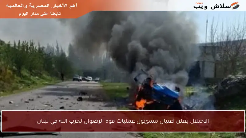 الاحتلال يعلن اغتيال مسئول عمليات قوة الرضوان لحزب الله في لبنان