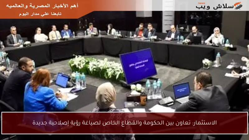 الاستثمار: تعاون بين الحكومة والقطاع الخاص لصياغة رؤية إصلاحية جديدة