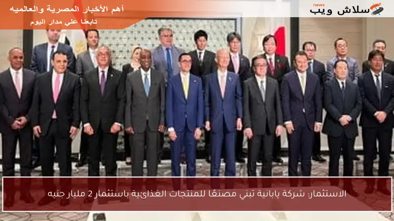 الاستثمار: شركة يابانية تبني مصنعًا للمنتجات الغذائية باستثمار 2 مليار جنيه