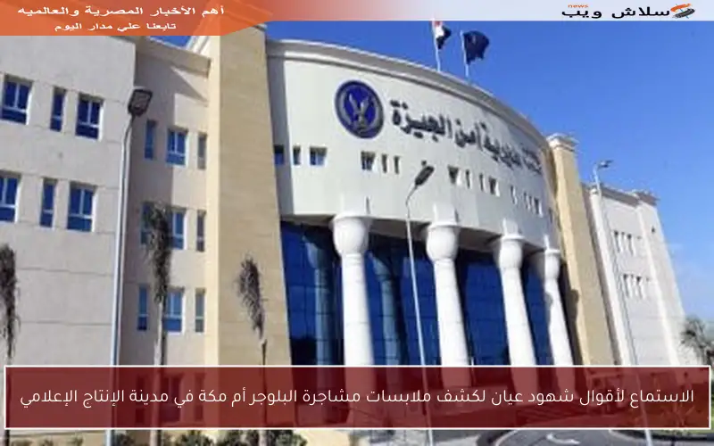الاستماع لأقوال شهود عيان لكشف ملابسات مشاجرة البلوجر أم مكة في مدينة الإنتاج الإعلامي