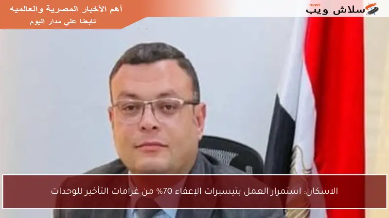 الاسكان: استمرار العمل بتيسيرات الإعفاء 70% من غرامات التأخير للوحدات