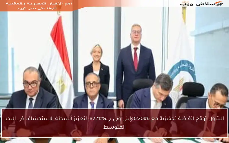 البترول توقع اتفاقية تحفيزية مع “إينى وبي بي” لتعزيز أنشطة الاستكشاف في البحر المتوسط