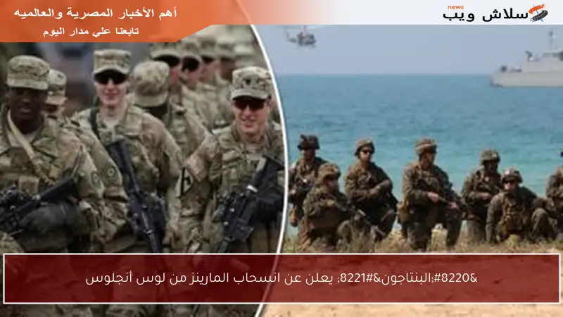 “البنتاجون” يعلن عن انسحاب المارينز من لوس أنجلوس