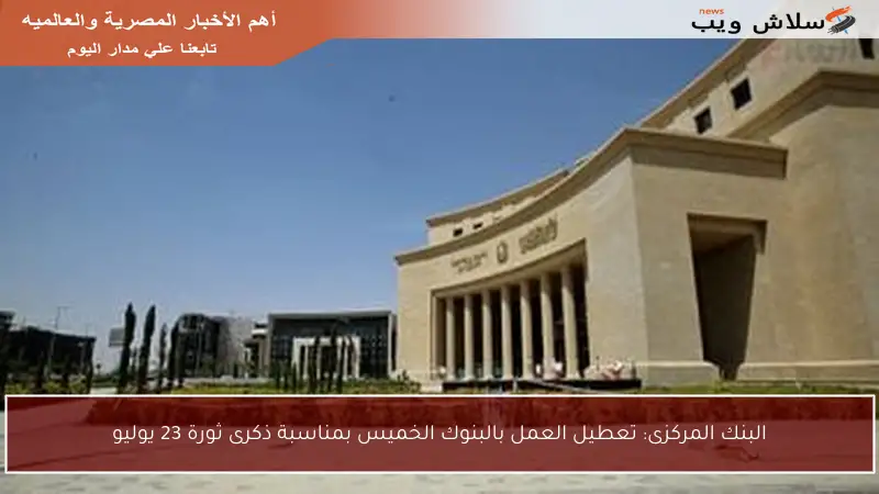 البنك المركزى: تعطيل العمل بالبنوك الخميس بمناسبة ذكرى ثورة 23 يوليو