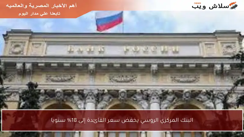 البنك المركزي الروسي يخفض سعر الفائدة إلى 18% سنويا