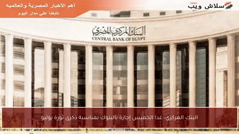 البنك المركزي: غدا الخميس إجازة بالبنوك بمناسبة ذكرى ثورة يوليو
