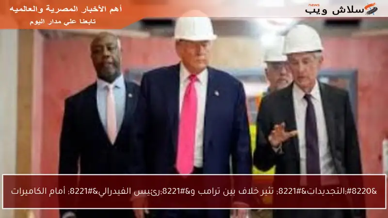 “التجديدات” تثير خلاف بين ترامب و”رئيس الفيدرالي” أمام الكاميرات