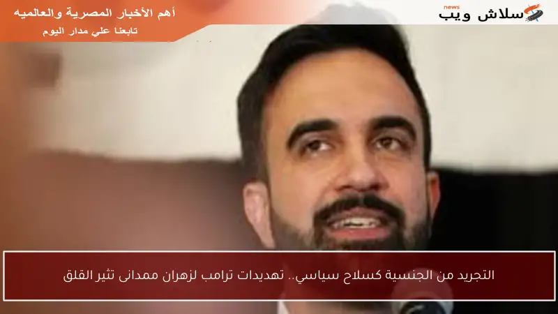 التجريد من الجنسية كسلاح سياسي.. تهديدات ترامب لزهران ممدانى تثير القلق