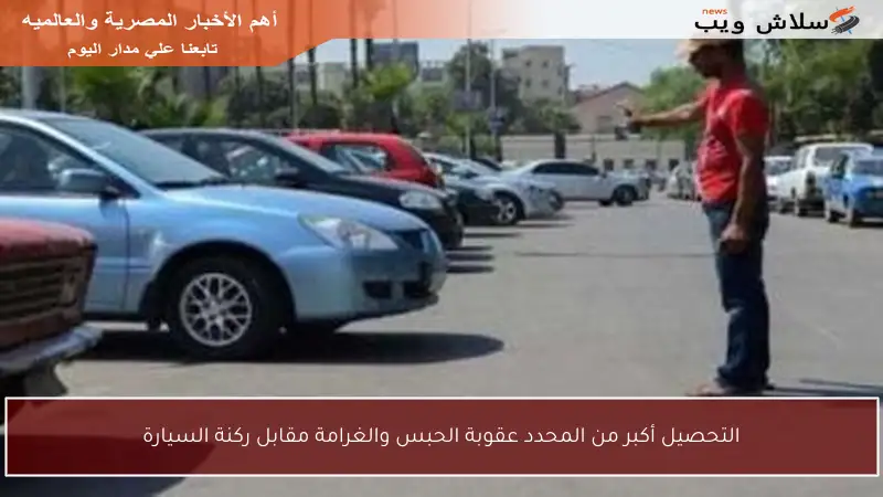 التحصيل أكبر من المحدد عقوبة الحبس والغرامة مقابل ركنة السيارة